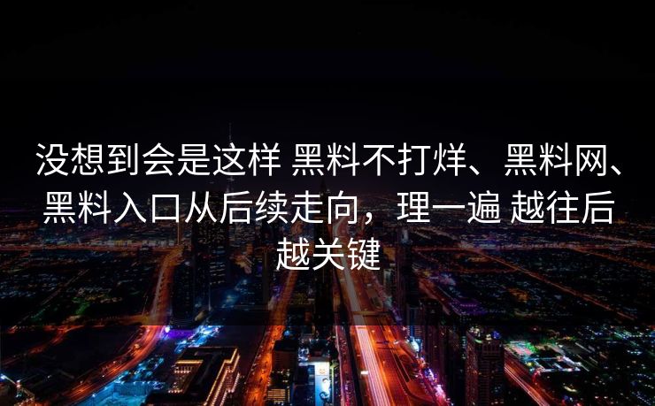 没想到会是这样 黑料不打烊、黑料网、黑料入口从后续走向，理一遍 越往后越关键