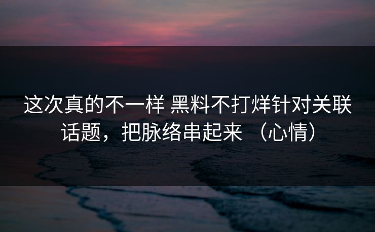 这次真的不一样 黑料不打烊针对关联话题，把脉络串起来 （心情）