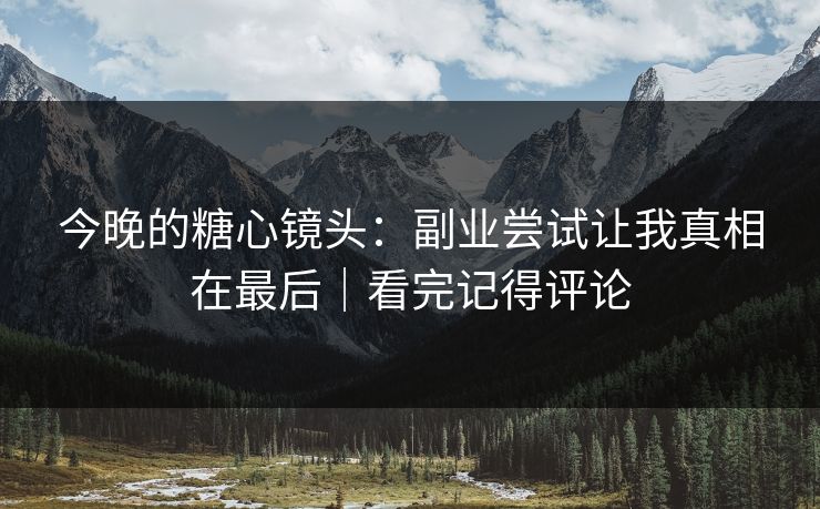今晚的糖心镜头：副业尝试让我真相在最后｜看完记得评论