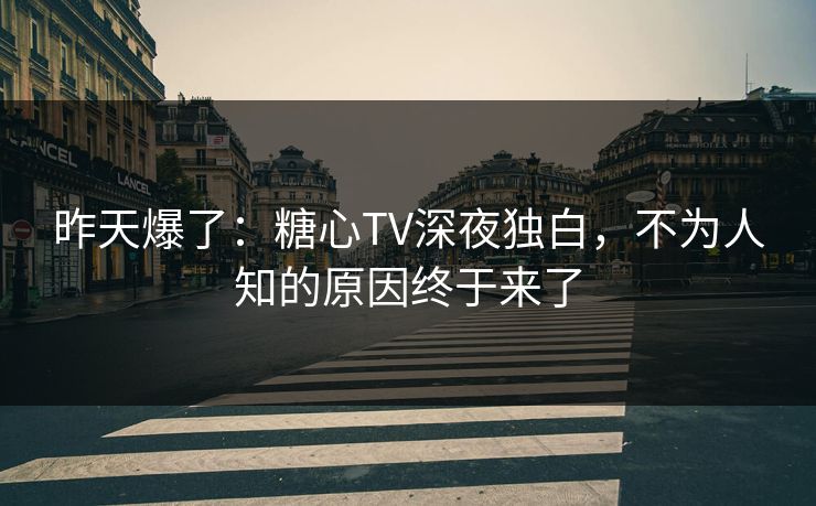 昨天爆了：糖心TV深夜独白，不为人知的原因终于来了