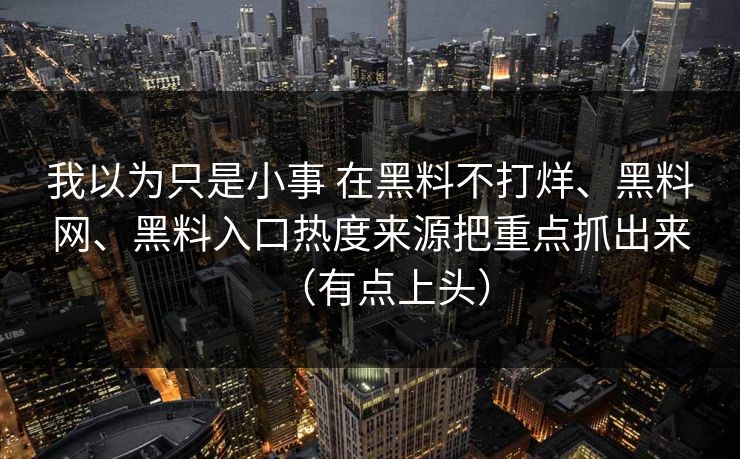 我以为只是小事 在黑料不打烊、黑料网、黑料入口热度来源把重点抓出来（有点上头）