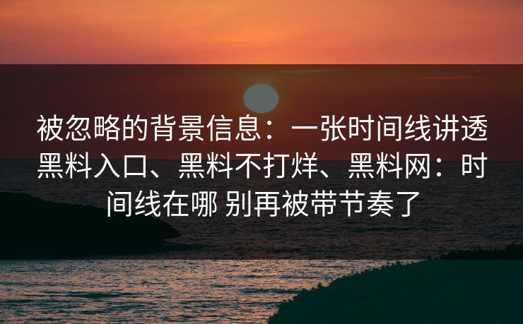 被忽略的背景信息：一张时间线讲透黑料入口、黑料不打烊、黑料网：时间线在哪 别再被带节奏了