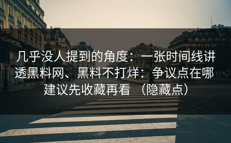 几乎没人提到的角度：一张时间线讲透黑料网、黑料不打烊：争议点在哪 建议先收藏再看 （隐藏点）