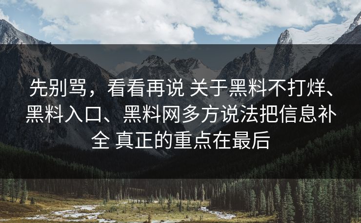 先别骂，看看再说 关于黑料不打烊、黑料入口、黑料网多方说法把信息补全 真正的重点在最后