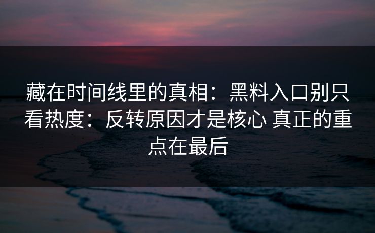 藏在时间线里的真相：黑料入口别只看热度：反转原因才是核心 真正的重点在最后