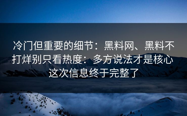 冷门但重要的细节：黑料网、黑料不打烊别只看热度：多方说法才是核心 这次信息终于完整了