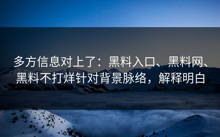 多方信息对上了：黑料入口、黑料网、黑料不打烊针对背景脉络，解释明白