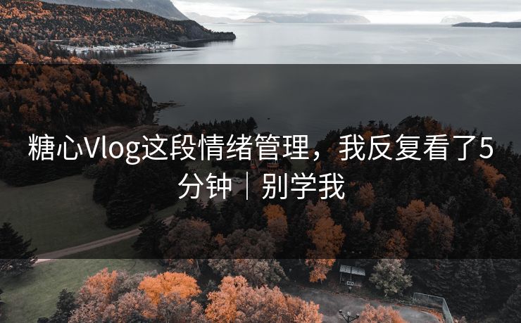 糖心Vlog这段情绪管理，我反复看了5分钟｜别学我