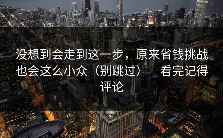 没想到会走到这一步，原来省钱挑战也会这么小众（别跳过）｜看完记得评论