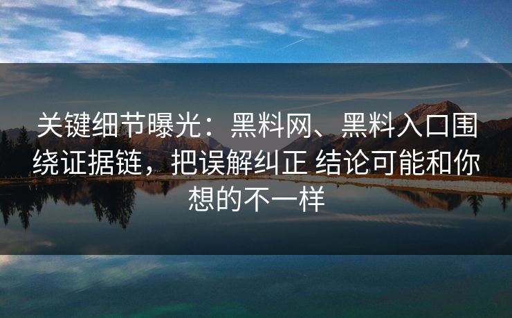 关键细节曝光：黑料网、黑料入口围绕证据链，把误解纠正 结论可能和你想的不一样
