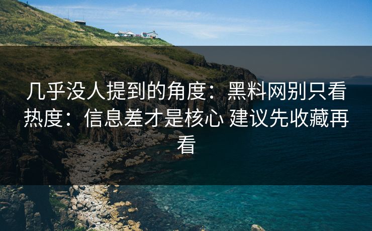 几乎没人提到的角度：黑料网别只看热度：信息差才是核心 建议先收藏再看