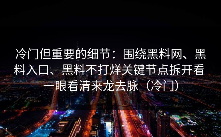 冷门但重要的细节：围绕黑料网、黑料入口、黑料不打烊关键节点拆开看 一眼看清来龙去脉（冷门）