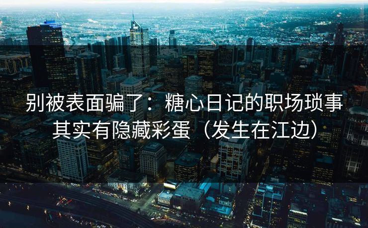 别被表面骗了：糖心日记的职场琐事其实有隐藏彩蛋（发生在江边）