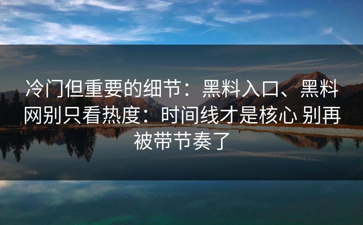 冷门但重要的细节：黑料入口、黑料网别只看热度：时间线才是核心 别再被带节奏了