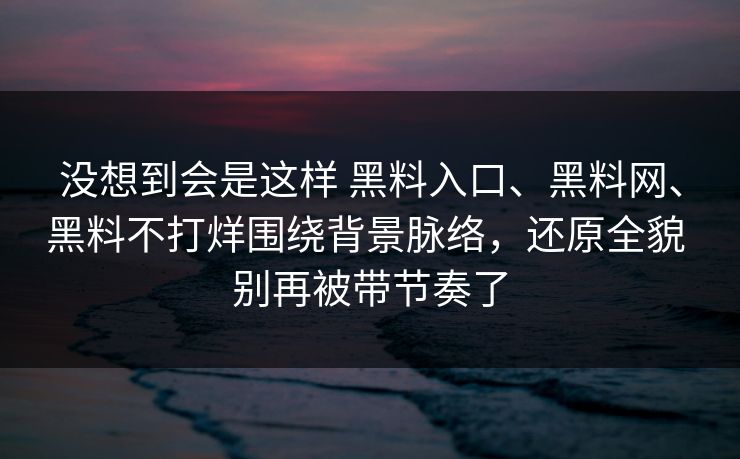 没想到会是这样 黑料入口、黑料网、黑料不打烊围绕背景脉络，还原全貌 别再被带节奏了