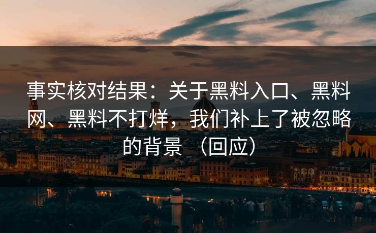 事实核对结果：关于黑料入口、黑料网、黑料不打烊，我们补上了被忽略的背景 （回应）