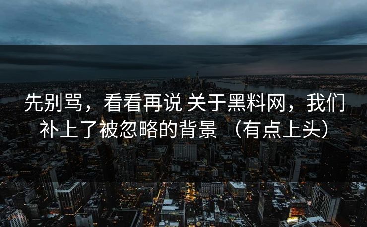 先别骂，看看再说 关于黑料网，我们补上了被忽略的背景 （有点上头）