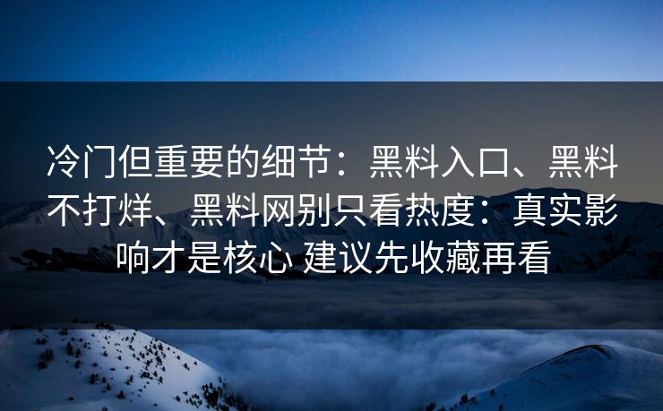冷门但重要的细节：黑料入口、黑料不打烊、黑料网别只看热度：真实影响才是核心 建议先收藏再看
