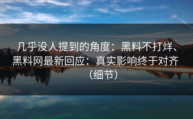 几乎没人提到的角度：黑料不打烊、黑料网最新回应：真实影响终于对齐 （细节）
