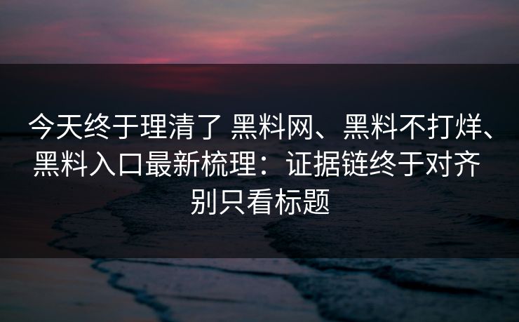 今天终于理清了 黑料网、黑料不打烊、黑料入口最新梳理：证据链终于对齐 别只看标题