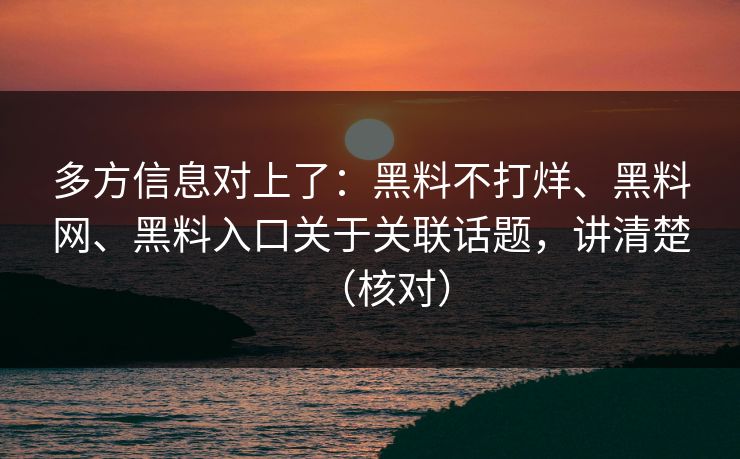 多方信息对上了：黑料不打烊、黑料网、黑料入口关于关联话题，讲清楚（核对）