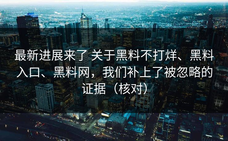 最新进展来了 关于黑料不打烊、黑料入口、黑料网，我们补上了被忽略的证据（核对）