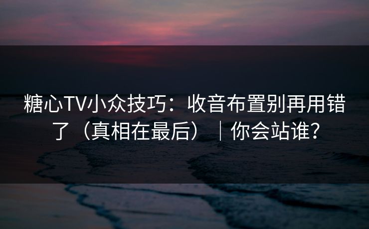 糖心TV小众技巧：收音布置别再用错了（真相在最后）｜你会站谁？