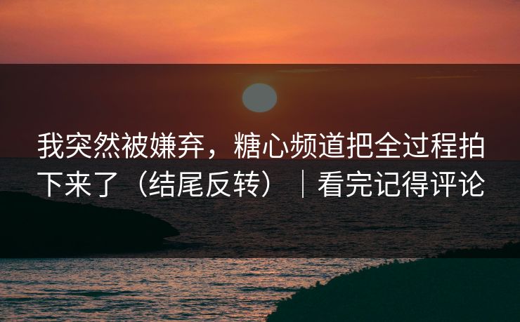 我突然被嫌弃，糖心频道把全过程拍下来了（结尾反转）｜看完记得评论