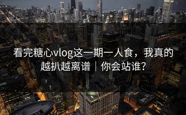 看完糖心vlog这一期一人食，我真的越扒越离谱｜你会站谁？