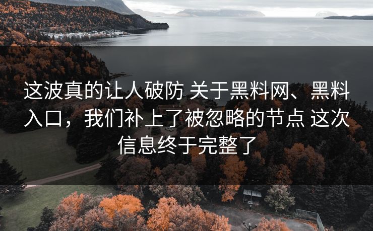 这波真的让人破防 关于黑料网、黑料入口，我们补上了被忽略的节点 这次信息终于完整了