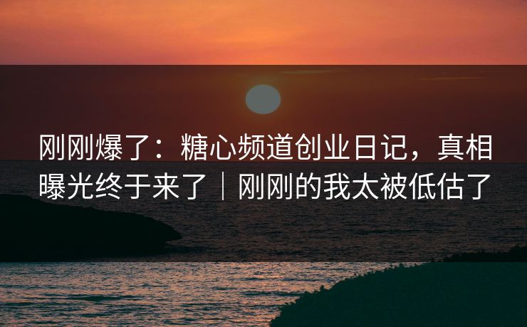 刚刚爆了：糖心频道创业日记，真相曝光终于来了｜刚刚的我太被低估了