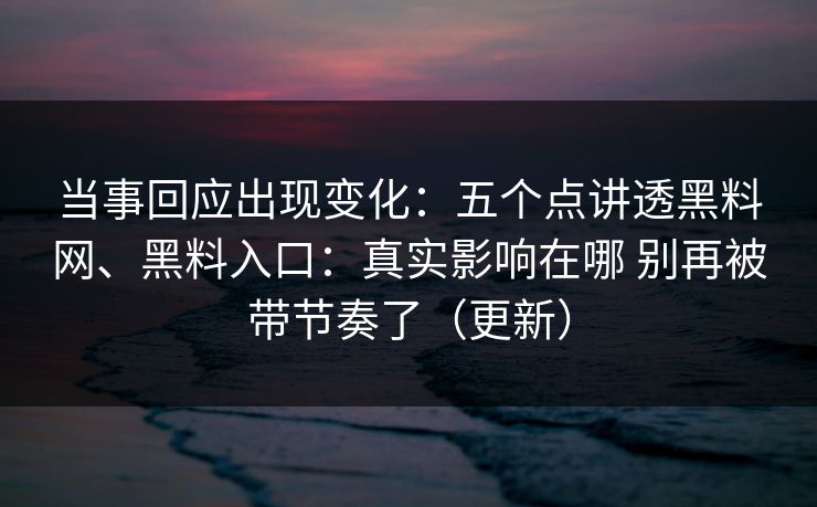 当事回应出现变化：五个点讲透黑料网、黑料入口：真实影响在哪 别再被带节奏了（更新）