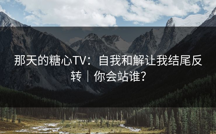 那天的糖心TV：自我和解让我结尾反转｜你会站谁？