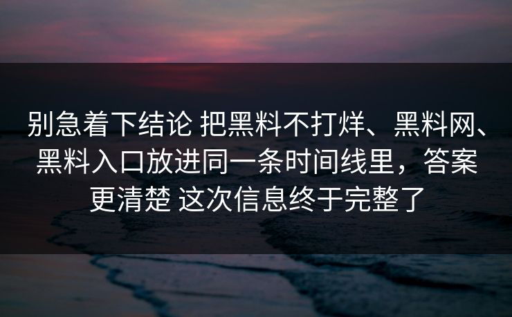 别急着下结论 把黑料不打烊、黑料网、黑料入口放进同一条时间线里，答案更清楚 这次信息终于完整了
