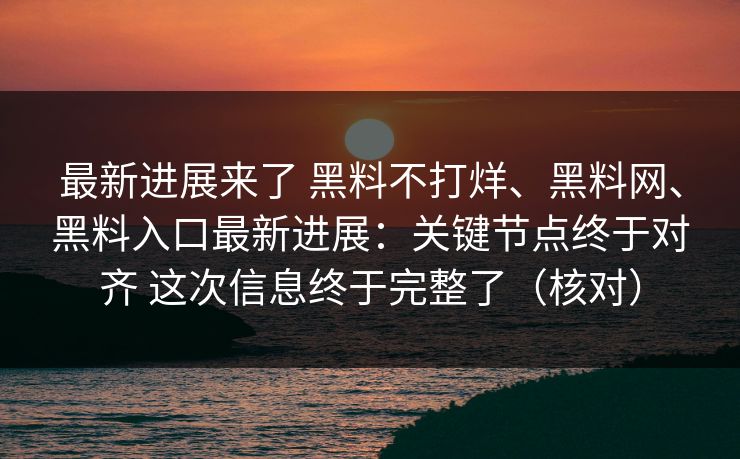 最新进展来了 黑料不打烊、黑料网、黑料入口最新进展：关键节点终于对齐 这次信息终于完整了（核对）