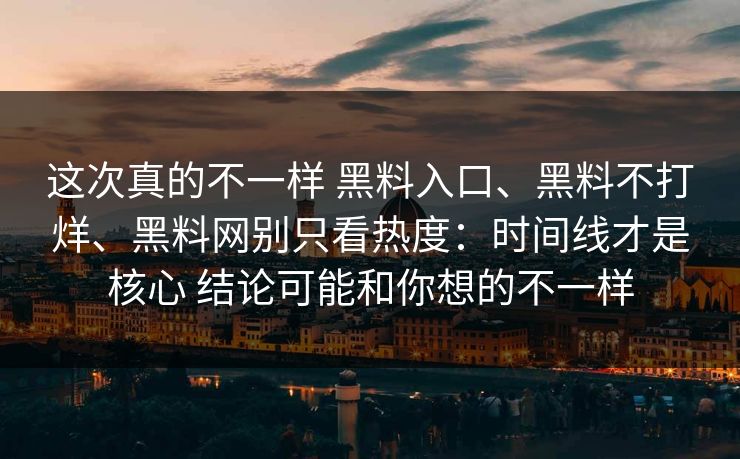 这次真的不一样 黑料入口、黑料不打烊、黑料网别只看热度：时间线才是核心 结论可能和你想的不一样