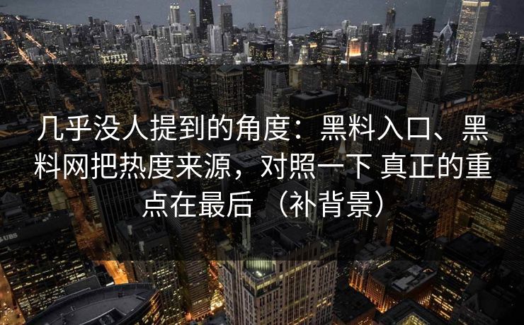 几乎没人提到的角度：黑料入口、黑料网把热度来源，对照一下 真正的重点在最后 （补背景）