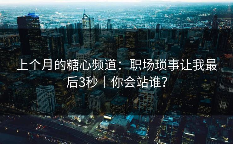 上个月的糖心频道：职场琐事让我最后3秒｜你会站谁？