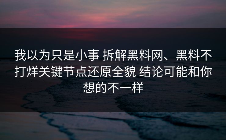 我以为只是小事 拆解黑料网、黑料不打烊关键节点还原全貌 结论可能和你想的不一样
