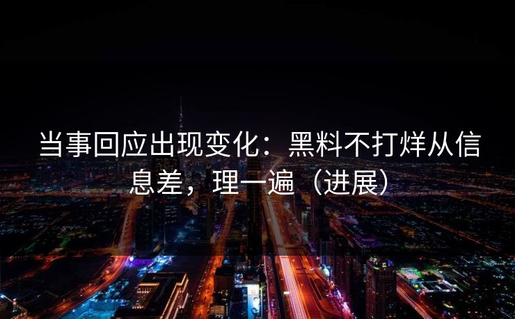 当事回应出现变化：黑料不打烊从信息差，理一遍（进展）