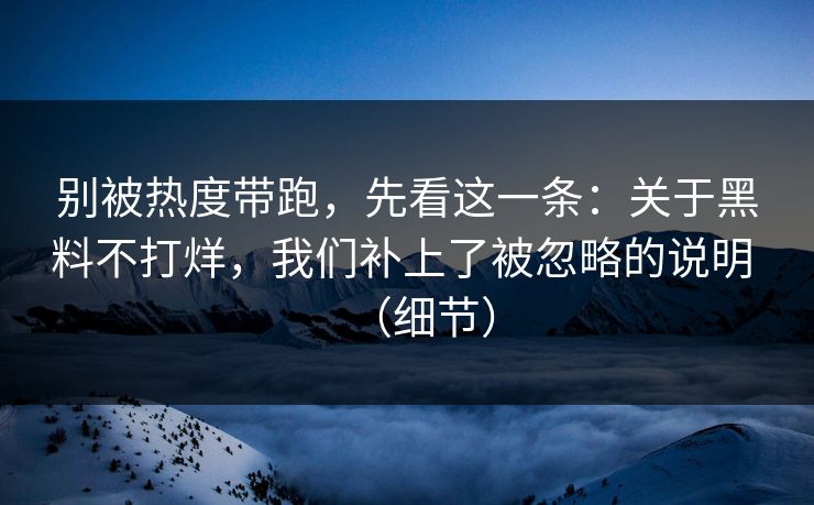 别被热度带跑，先看这一条：关于黑料不打烊，我们补上了被忽略的说明 （细节）