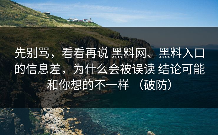 先别骂，看看再说 黑料网、黑料入口的信息差，为什么会被误读 结论可能和你想的不一样 （破防）