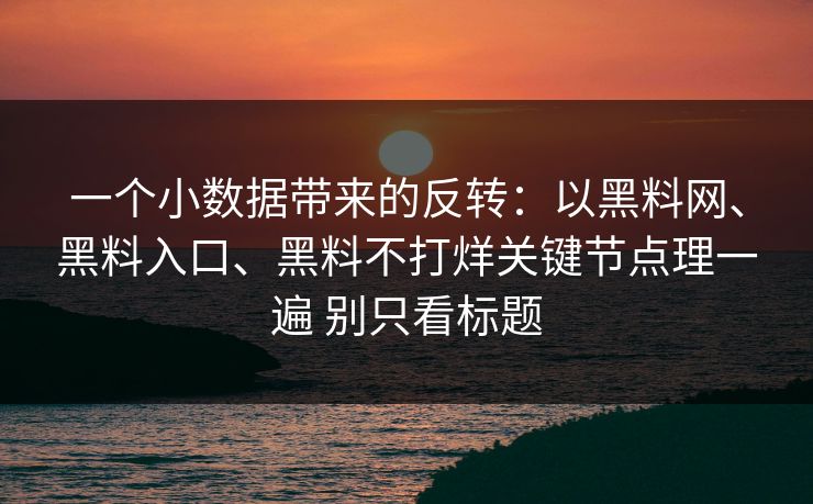一个小数据带来的反转：以黑料网、黑料入口、黑料不打烊关键节点理一遍 别只看标题
