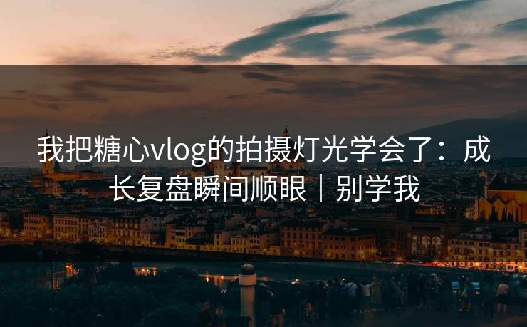 我把糖心vlog的拍摄灯光学会了：成长复盘瞬间顺眼｜别学我