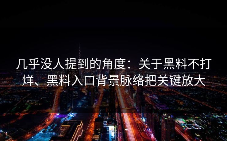 几乎没人提到的角度：关于黑料不打烊、黑料入口背景脉络把关键放大