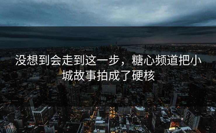 没想到会走到这一步，糖心频道把小城故事拍成了硬核