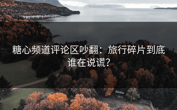 糖心频道评论区吵翻：旅行碎片到底谁在说谎？