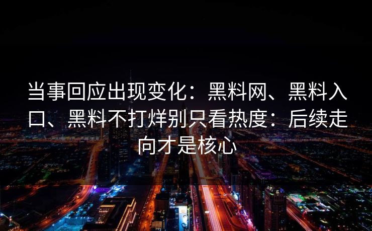 当事回应出现变化：黑料网、黑料入口、黑料不打烊别只看热度：后续走向才是核心