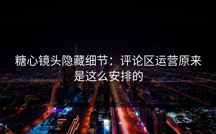 糖心镜头隐藏细节：评论区运营原来是这么安排的