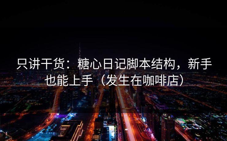 只讲干货：糖心日记脚本结构，新手也能上手（发生在咖啡店）